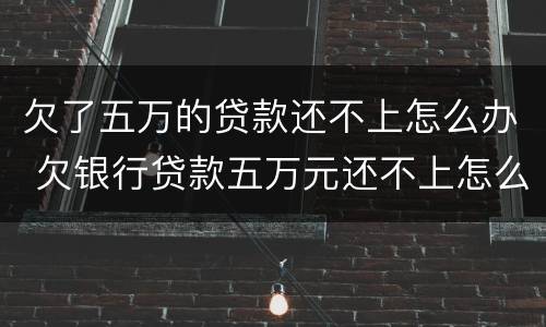 欠了五万的贷款还不上怎么办 欠银行贷款五万元还不上怎么办
