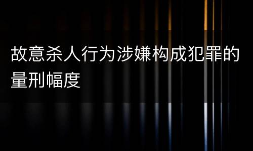 故意杀人行为涉嫌构成犯罪的量刑幅度