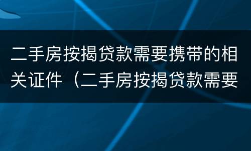 二手房按揭贷款需要携带的相关证件（二手房按揭贷款需要携带的相关证件有哪些）