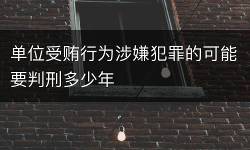 单位受贿行为涉嫌犯罪的可能要判刑多少年