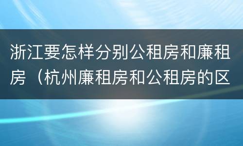 浙江要怎样分别公租房和廉租房（杭州廉租房和公租房的区别）