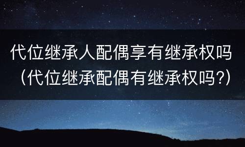 代位继承人配偶享有继承权吗（代位继承配偶有继承权吗?）