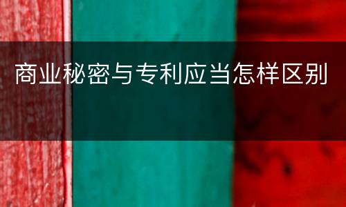 商业秘密与专利应当怎样区别