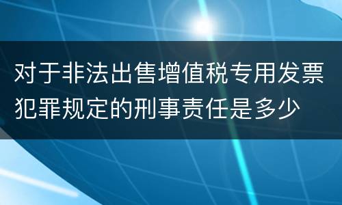 对于非法出售增值税专用发票犯罪规定的刑事责任是多少
