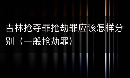 吉林抢夺罪抢劫罪应该怎样分别（一般抢劫罪）