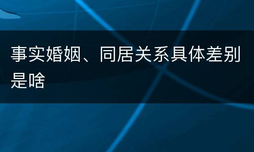 事实婚姻、同居关系具体差别是啥