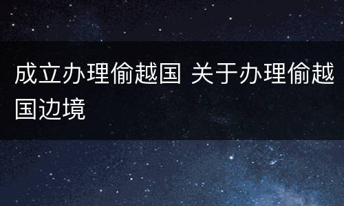 成立办理偷越国 关于办理偷越国边境