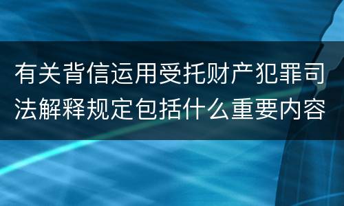 有关背信运用受托财产犯罪司法解释规定包括什么重要内容