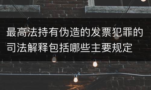 最高法持有伪造的发票犯罪的司法解释包括哪些主要规定