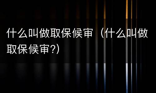 什么叫做取保候审（什么叫做取保候审?）