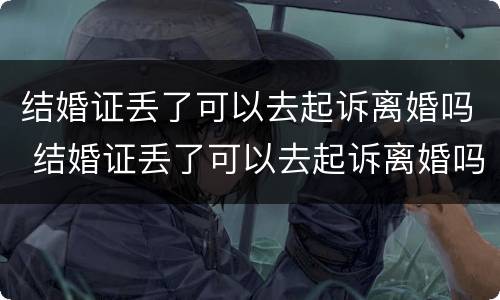 结婚证丢了可以去起诉离婚吗 结婚证丢了可以去起诉离婚吗