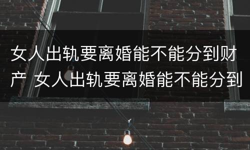 女人出轨要离婚能不能分到财产 女人出轨要离婚能不能分到财产和财产