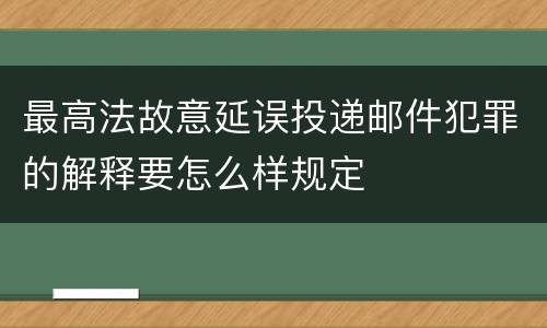 最高法故意延误投递邮件犯罪的解释要怎么样规定