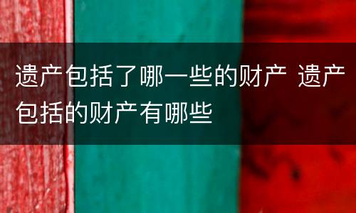 遗产包括了哪一些的财产 遗产包括的财产有哪些