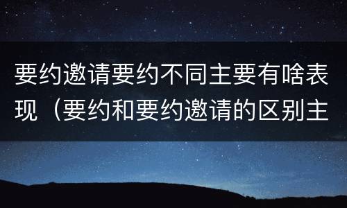 要约邀请要约不同主要有啥表现（要约和要约邀请的区别主要从哪些方面体现）