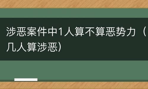 涉恶案件中1人算不算恶势力（几人算涉恶）