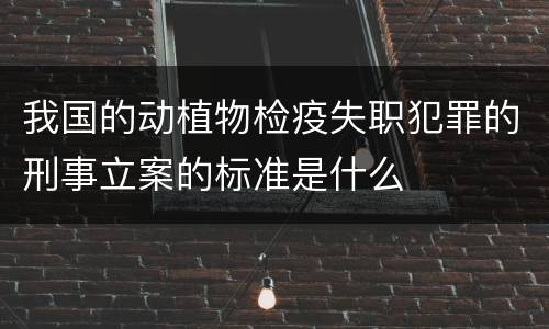 我国的动植物检疫失职犯罪的刑事立案的标准是什么