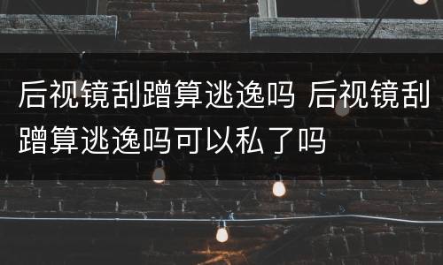 后视镜刮蹭算逃逸吗 后视镜刮蹭算逃逸吗可以私了吗