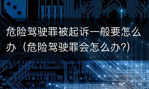 危险驾驶罪被起诉一般要怎么办（危险驾驶罪会怎么办?）