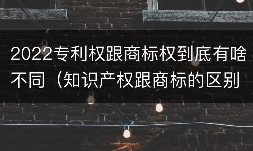 2022专利权跟商标权到底有啥不同（知识产权跟商标的区别）