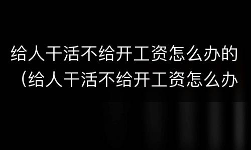 给人干活不给开工资怎么办的（给人干活不给开工资怎么办的说说）