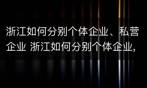浙江如何分别个体企业、私营企业 浙江如何分别个体企业,私营企业