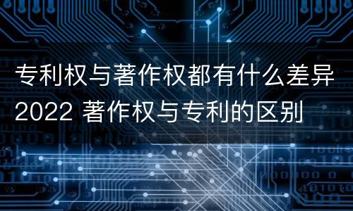 专利权与著作权都有什么差异2022 著作权与专利的区别