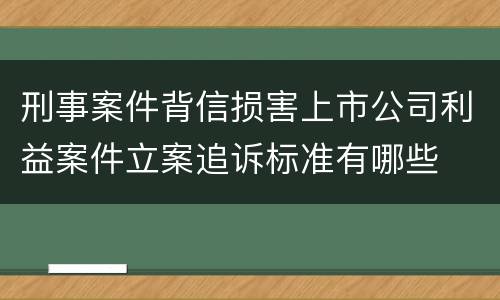 刑事案件背信损害上市公司利益案件立案追诉标准有哪些