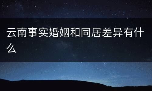 云南事实婚姻和同居差异有什么