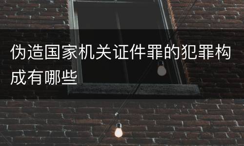 伪造国家机关证件罪的犯罪构成有哪些