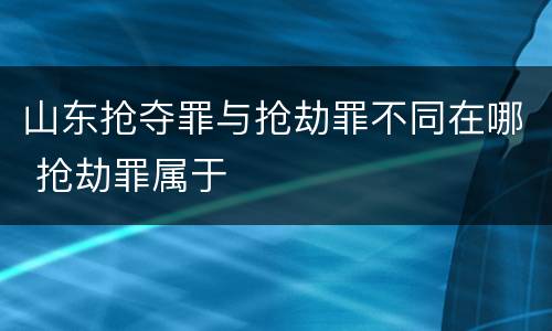 山东抢夺罪与抢劫罪不同在哪 抢劫罪属于