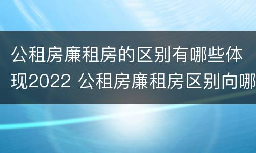 公租房廉租房的区别有哪些体现2022 公租房廉租房区别向哪儿申请