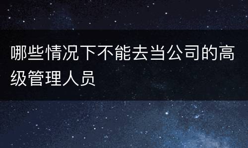 哪些情况下不能去当公司的高级管理人员