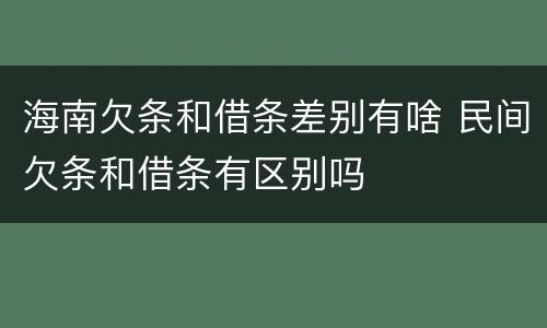 海南欠条和借条差别有啥 民间欠条和借条有区别吗