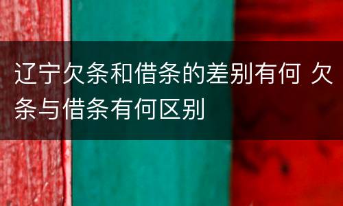 辽宁欠条和借条的差别有何 欠条与借条有何区别