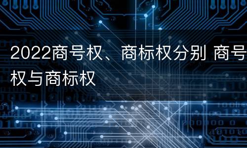 2022商号权、商标权分别 商号权与商标权