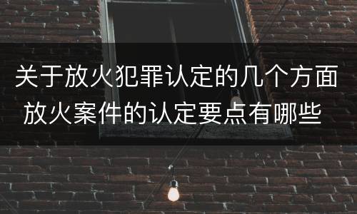 关于放火犯罪认定的几个方面 放火案件的认定要点有哪些