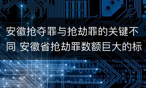 安徽抢夺罪与抢劫罪的关键不同 安徽省抢劫罪数额巨大的标准