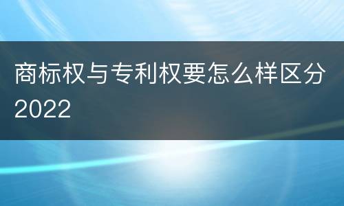 商标权与专利权要怎么样区分2022
