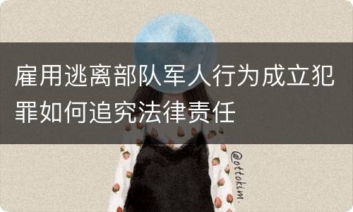 雇用逃离部队军人行为成立犯罪如何追究法律责任
