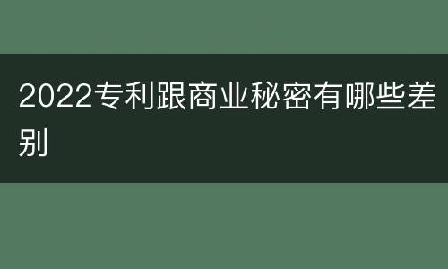2022专利跟商业秘密有哪些差别