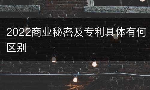 2022商业秘密及专利具体有何区别