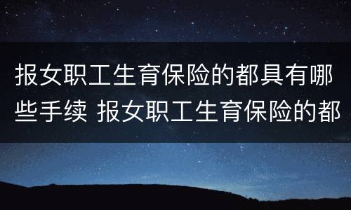 报女职工生育保险的都具有哪些手续 报女职工生育保险的都具有哪些手续和条件