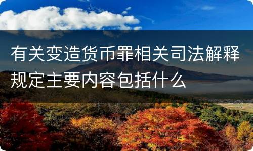 有关变造货币罪相关司法解释规定主要内容包括什么