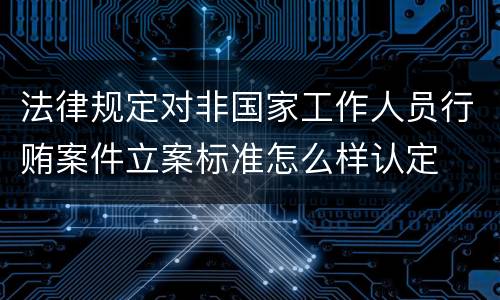 法律规定对非国家工作人员行贿案件立案标准怎么样认定