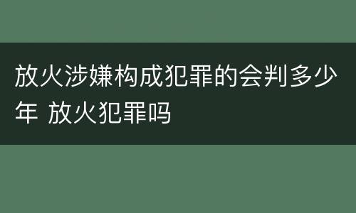 放火涉嫌构成犯罪的会判多少年 放火犯罪吗
