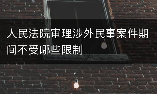 人民法院审理涉外民事案件期间不受哪些限制