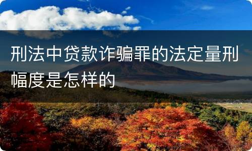 刑法中贷款诈骗罪的法定量刑幅度是怎样的
