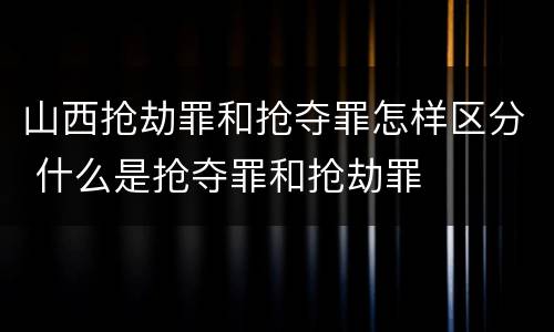 山西抢劫罪和抢夺罪怎样区分 什么是抢夺罪和抢劫罪
