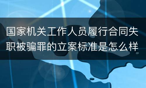 国家机关工作人员履行合同失职被骗罪的立案标准是怎么样的